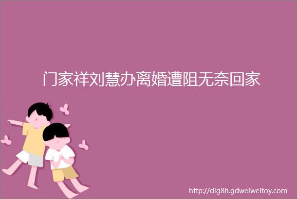 门家祥刘慧办离婚遭阻无奈回家