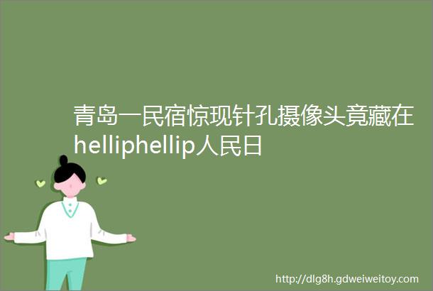 青岛一民宿惊现针孔摄像头竟藏在helliphellip人民日报等央媒都发了提醒helliphellip